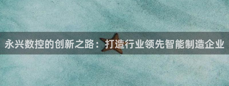 天辰娱乐入口:永兴数控的创新之路:打造行业领先智能制造企业
