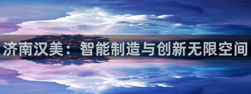 天辰娱乐主页:济南汉美:智能制造与创新无限空间
