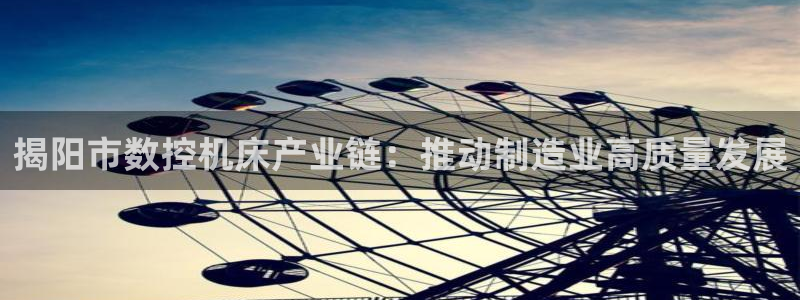 天辰娱乐传媒:揭阳市数控机床产业链:推动制造业高质量发展