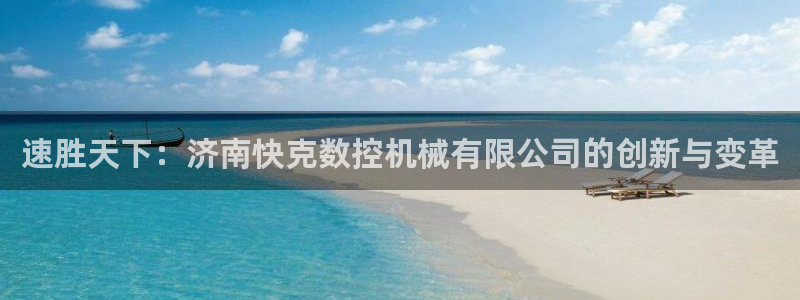 天辰娱乐 注册:速胜天下:济南快克数控机械有限公司的创新与变革
