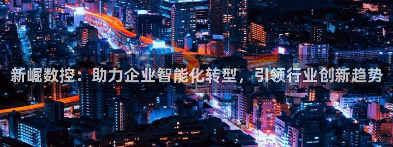 天辰娱乐下载链接:新崛数控:助力企业智能化转型,引领行业创新趋势