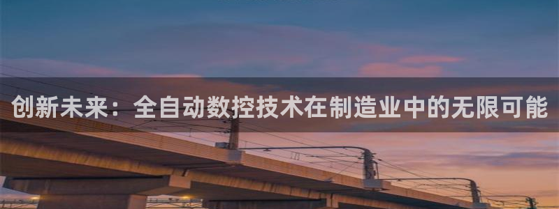天辰娱乐481928:创新未来:全自动数控技术在制造业中的无限可能