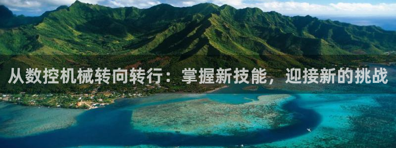 天辰娱乐平台登录账号:从数控机械转向转行:掌握新技能,迎接新的挑战