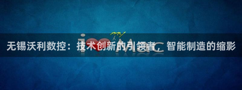 天辰娱乐传媒:无锡沃利数控:技术创新的引领者,智能制造的缩影