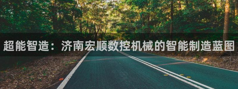 天辰天富娱乐登录:超能智造:济南宏顺数控机械的智能制造蓝图