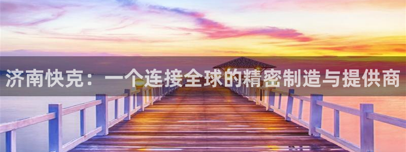 天辰娱乐白屏:济南快克:一个连接全球的精密制造与提供商